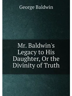 Mr. Baldwin's Legacy to His Daughter, Or the Divinit