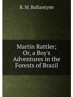 Martin Rattler Or, a Boy's Adventures in the Forest