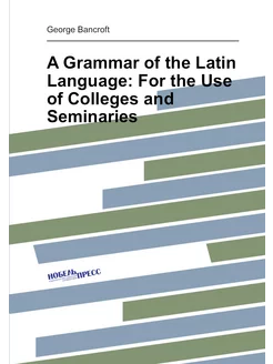 A Grammar of the Latin Language For the Use of Coll