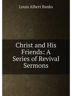 Christ and His Friends A Series of Revival Sermons