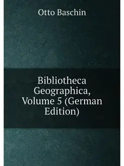 Bibliotheca Geographica, Volume 5 (German Edition)