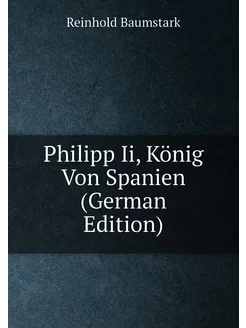 Philipp Ii, König Von Spanien (German Edition)