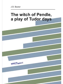 The witch of Pendle, a play of Tudor days