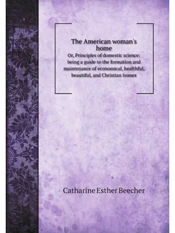 The American woman's home. Or, Principles of domesti