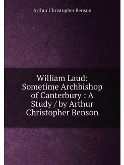 William Laud Sometime Archbishop of Canterbury A