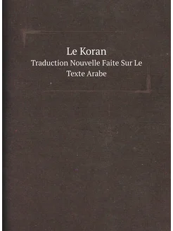 Le Koran. Traduction Nouvelle Faite Sur Le Texte Arabe