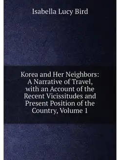 Korea and Her Neighbors A Narrative of Travel, with