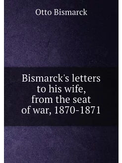 Bismarck's letters to his wife, from the seat of war