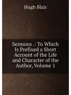 Sermons . To Which Is Prefixed a Short Account of t