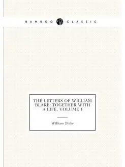 The Letters of William Blake Together with a Life