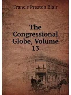 The Congressional Globe, Volume 13