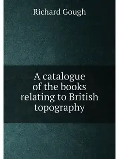 A catalogue of the books relating to British topography