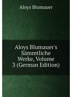 Aloys Blumauer's Sämmtliche Werke, Volume 3 (German