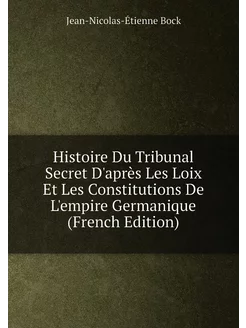 Histoire Du Tribunal Secret D'après Les Loix Et Les