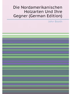 Die Nordamerikanischen Holzarten Und Ihre Gegner (Ge