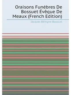 Oraisons Funébres De Bossuet Évêque De Meaux (French