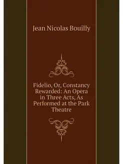 Fidelio, Or, Constancy Rewarded An Opera in Three A