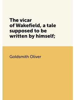 The vicar of Wakefield, a tale supposed to be writte