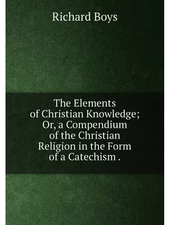 The Elements of Christian Knowledge Or, a Compendiu