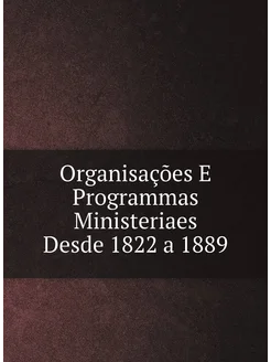 Organisações E Programmas Ministeriaes Desde 1822 a