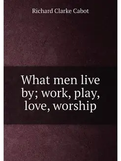 What men live by work, play, love, worship