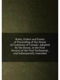 Rules, Orders and Forms of Proceeding of the House o