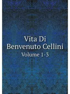 Vita Di Benvenuto Cellini. Volume 1-3