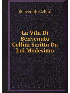 La Vita Di Benvenuto Cellini Scritta Da Lui Medesimo