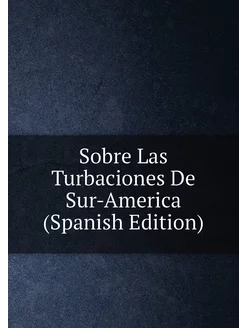 Sobre Las Turbaciones De Sur-America (Spanish Edition)