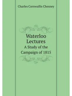 Waterloo Lectures. A Study of the Campaign of 1815