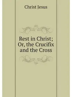 Rest in Christ Or, the Crucifix and the Cross