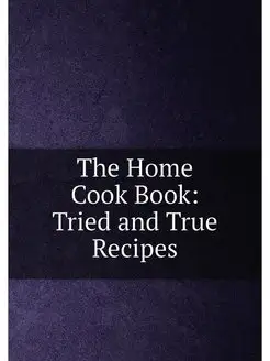 The Home Cook Book Tried and True Recipes