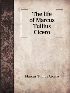 The life of Marcus Tullius Cicero