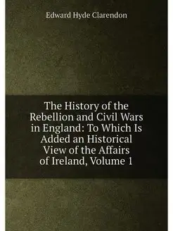 The History of the Rebellion and Civil Wars in Engla