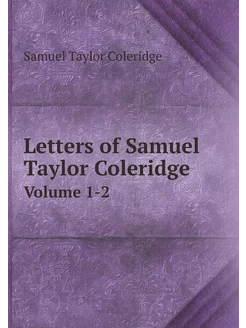 Letters of Samuel Taylor Coleridge. Volume 1-2