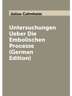 Untersuchungen Ueber Die Embolischen Processe (Germa