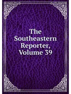 The Southeastern Reporter, Volume 39