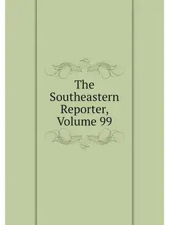 The Southeastern Reporter, Volume 99