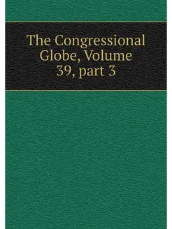 The Congressional Globe, Volume 39.p