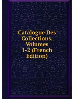 Catalogue Des Collections, Volumes 1-