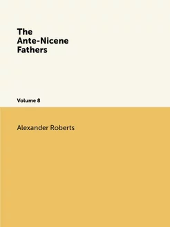 The Ante-Nicene Fathers. Volume 8