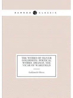 The Works of Oliver Goldsmith Poetical Works. Drama