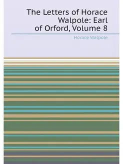 The Letters of Horace Walpole Earl of Orford, Volume 8