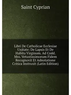 Libri De Catholicae Ecclesiae Unitate De Lapsis Et