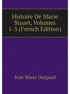 Histoire De Marie Stuart, Volumes 1-3