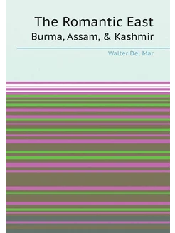 The Romantic East. Burma, Assam, & Kashmir