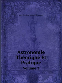 Astronomie Théorique Et Pratique. Vol