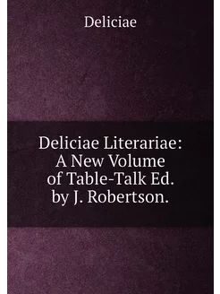 Deliciae Literariae A New Volume of Table-Talk Ed