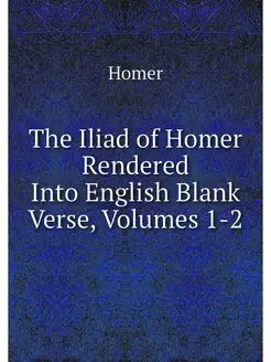 The Iliad of Homer Rendered Into Engl