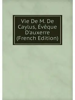 Vie De M. De Caylus, Eveque D'auxerre